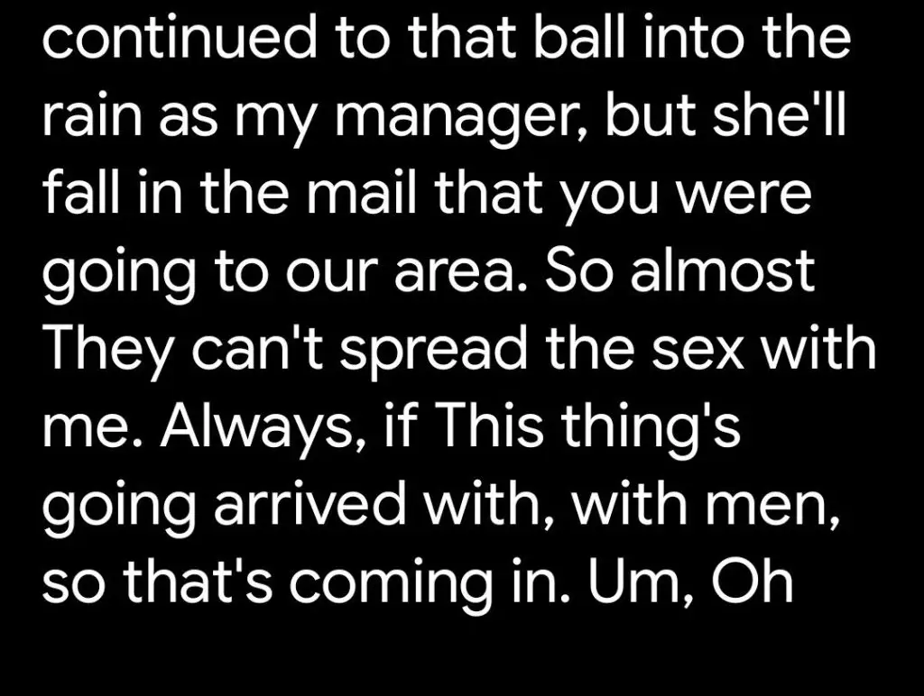 “(She) continued to that ball into the rain as my manager, but she’ll fall in the mail that you were going to our area. So almost They can’t spread the sex with me. Always, if This thing’s going arrived with, with men, so that’s coming in. Um, Oh”. 